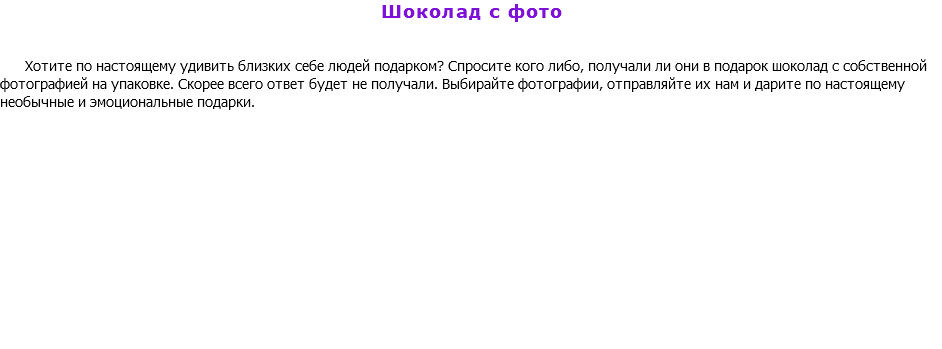 Шоколад с фото Хотите по настоящему удивить близких себе людей подарком? Спросите кого либо, получали ли они в подарок шоколад с собственной фотографией на упаковке. Скорее всего ответ будет не получали. Выбирайте фотографии, отправляйте их нам и дарите по настоящему необычные и эмоциональные подарки. 